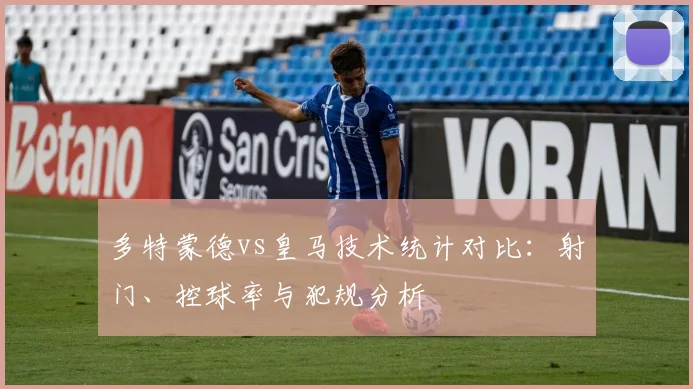 多特蒙德vs皇马技术统计对比：射门、控球率与犯规分析