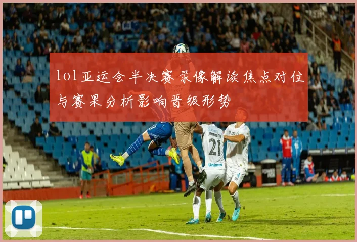 lol亚运会半决赛录像解读焦点对位与赛果分析影响晋级形势