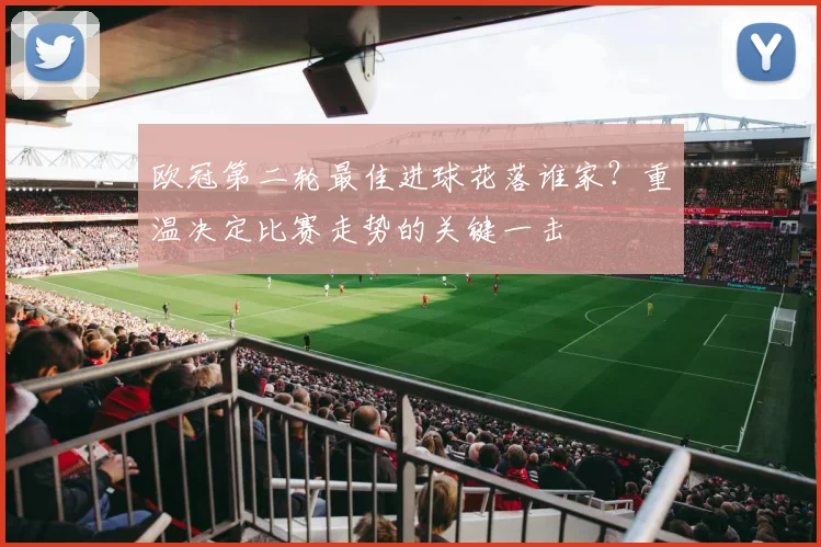 欧冠第二轮最佳进球花落谁家？重温决定比赛走势的关键一击
