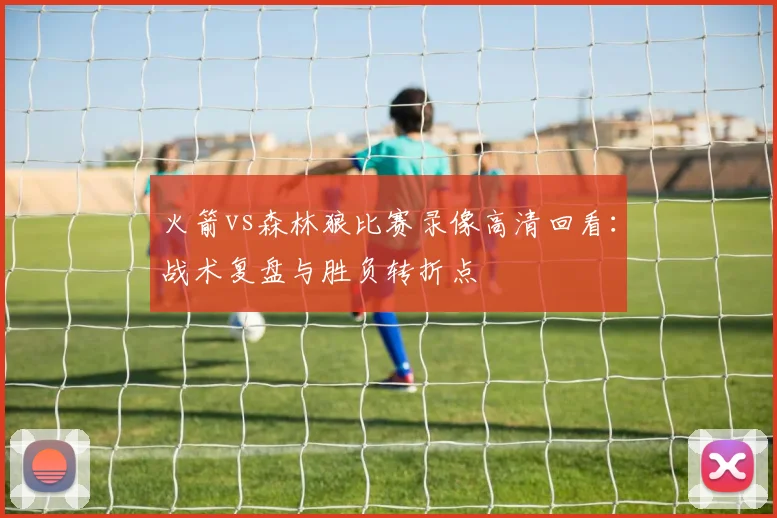 火箭vs森林狼比赛录像高清回看：战术复盘与胜负转折点