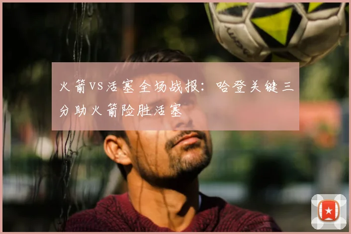 火箭vs活塞全场战报：哈登关键三分助火箭险胜活塞