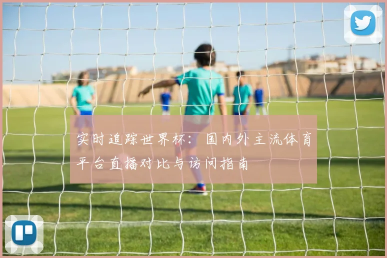 实时追踪世界杯：国内外主流体育平台直播对比与访问指南