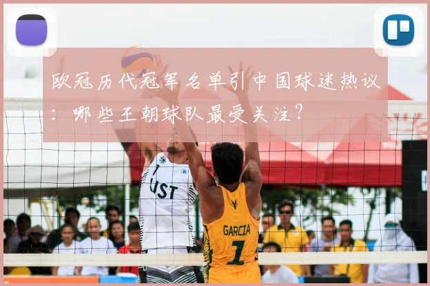 欧冠历代冠军名单引中国球迷热议：哪些王朝球队最受关注？