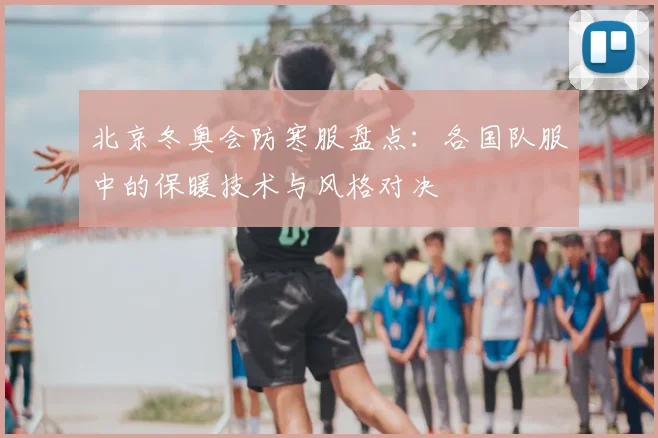 北京冬奥会防寒服盘点：各国队服中的保暖技术与风格对决