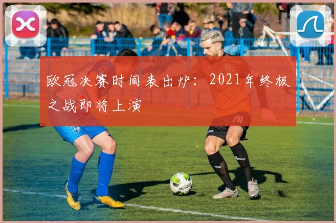 欧冠决赛时间表出炉：2021年终极之战即将上演