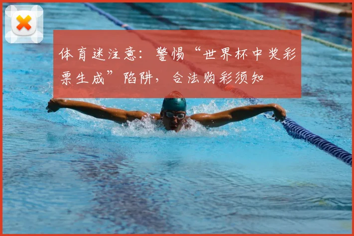 体育迷注意：警惕“世界杯中奖彩票生成”陷阱，合法购彩须知