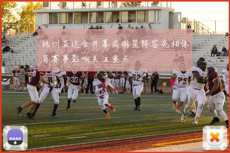 杭州亚运会开幕式明星阵容亮相体育赛事影响关注重点