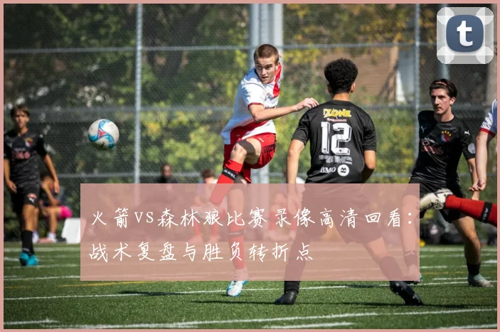 火箭vs森林狼比赛录像高清回看：战术复盘与胜负转折点