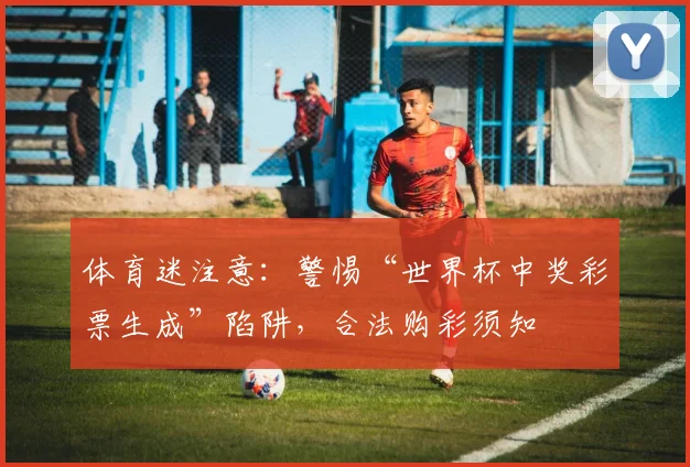 体育迷注意：警惕“世界杯中奖彩票生成”陷阱，合法购彩须知