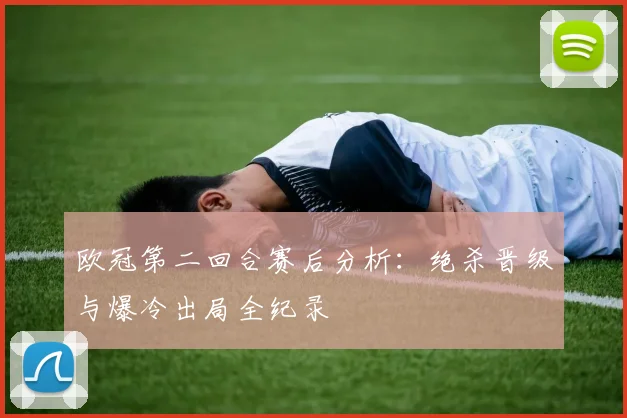 欧冠第二回合赛后分析：绝杀晋级与爆冷出局全纪录