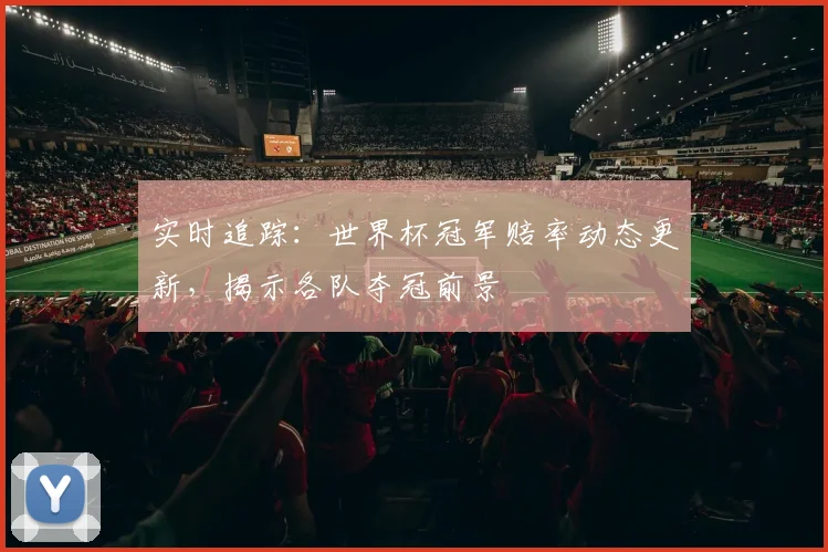 实时追踪：世界杯冠军赔率动态更新，揭示各队夺冠前景