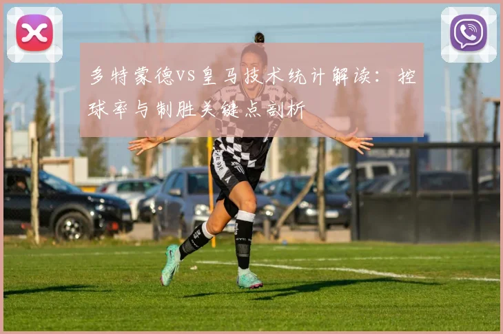 多特蒙德vs皇马技术统计解读：控球率与制胜关键点剖析