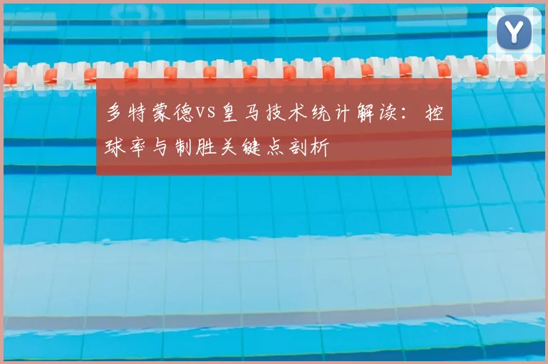 多特蒙德vs皇马技术统计解读：控球率与制胜关键点剖析