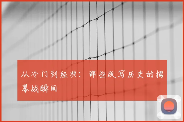 从冷门到经典：那些改写历史的揭幕战瞬间