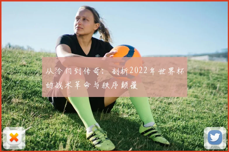 从冷门到传奇：剖析2022年世界杯的战术革命与秩序颠覆