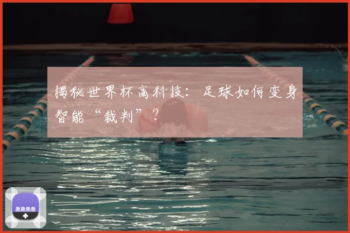揭秘世界杯高科技：足球如何变身智能“裁判”？