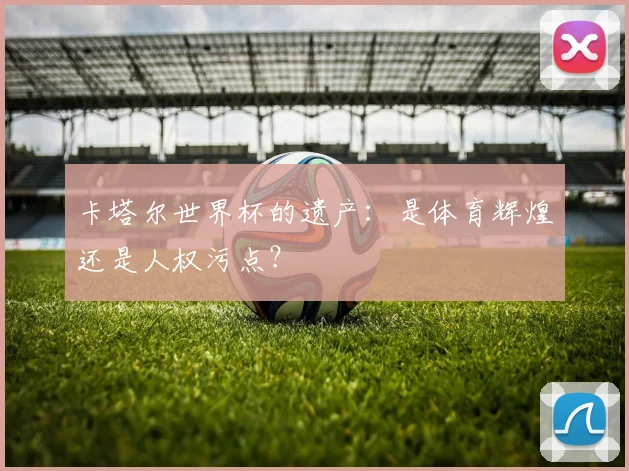 卡塔尔世界杯的遗产：是体育辉煌还是人权污点？