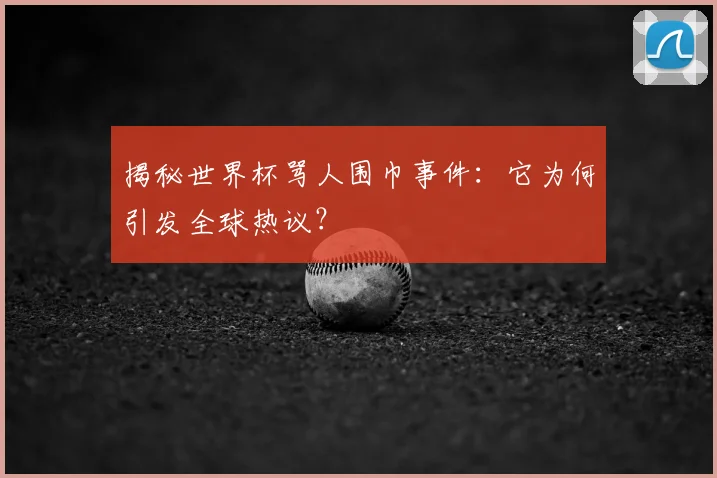 揭秘世界杯骂人围巾事件：它为何引发全球热议？