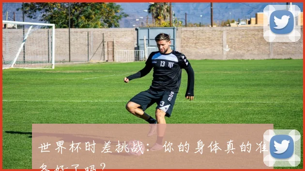 世界杯时差挑战：你的身体真的准备好了吗？