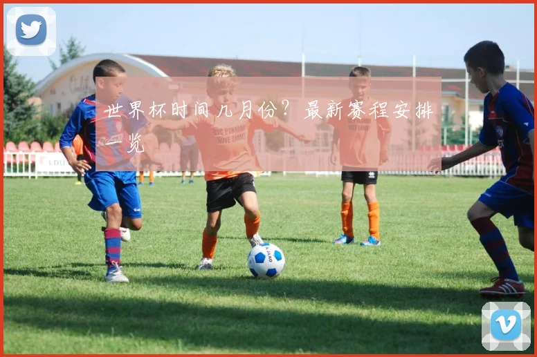 世界杯时间几月份?最新赛程安排一览