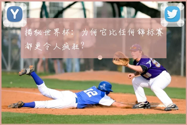 揭秘世界杯：为何它比任何锦标赛都更令人疯狂？