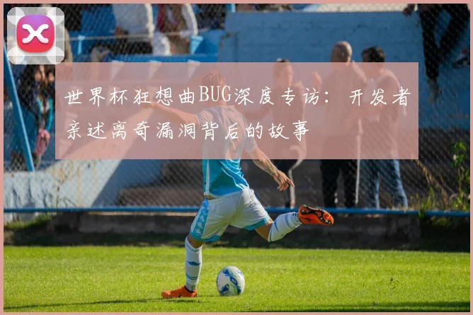世界杯狂想曲BUG深度专访：开发者亲述离奇漏洞背后的故事