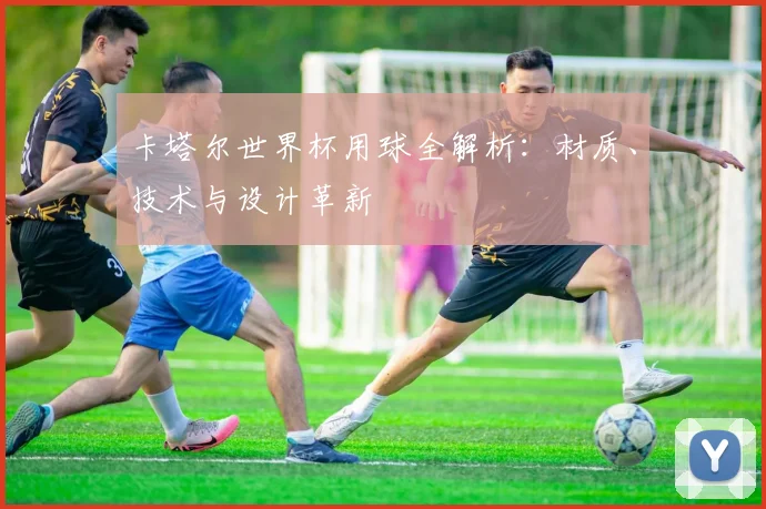 卡塔尔世界杯用球全解析：材质、技术与设计革新