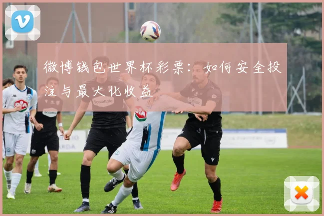 微博钱包世界杯彩票：如何安全投注与最大化收益
