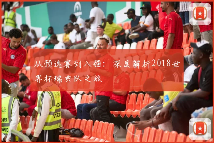 从预选赛到八强：深度解析2018世界杯瑞典队之旅