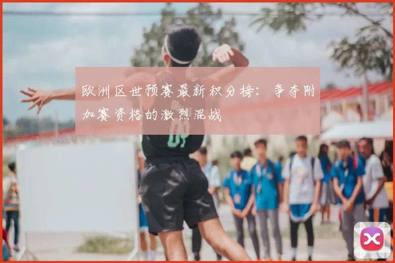 欧洲区世预赛最新积分榜：争夺附加赛资格的激烈混战