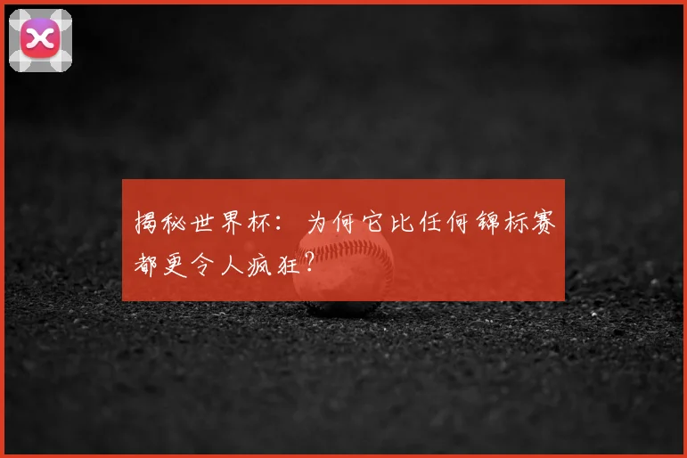 揭秘世界杯：为何它比任何锦标赛都更令人疯狂？