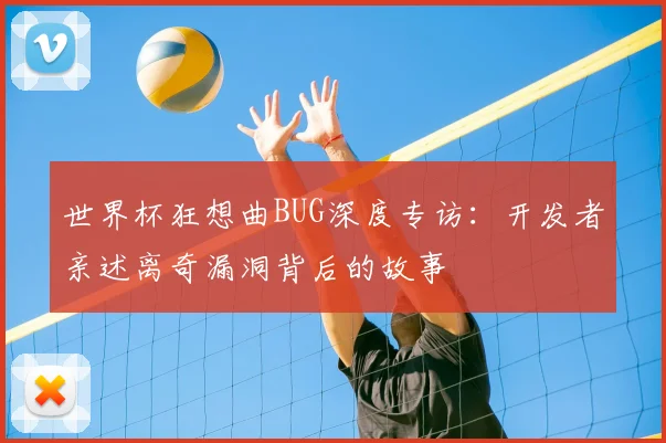 世界杯狂想曲BUG深度专访：开发者亲述离奇漏洞背后的故事