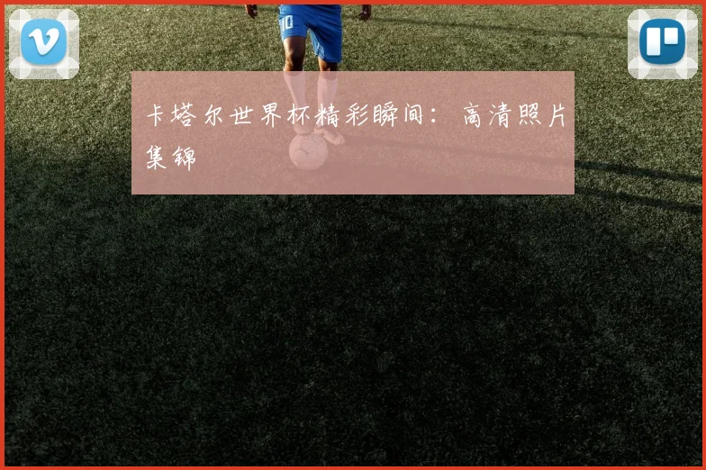 卡塔尔世界杯精彩瞬间：高清照片集锦