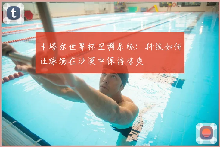 卡塔尔世界杯空调系统：科技如何让球场在沙漠中保持凉爽