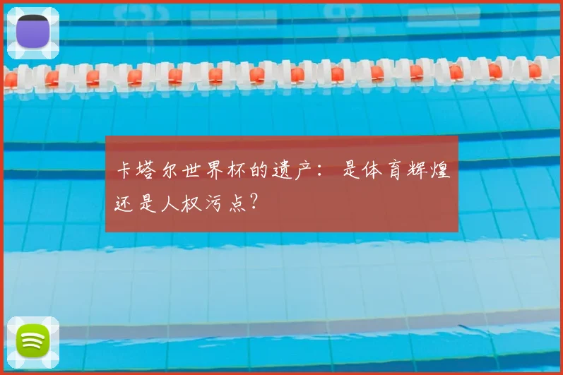 卡塔尔世界杯的遗产：是体育辉煌还是人权污点？