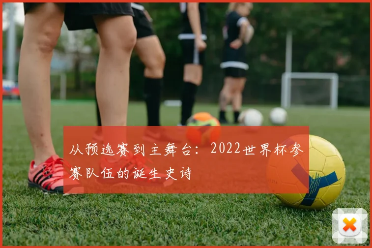 从预选赛到主舞台：2022世界杯参赛队伍的诞生史诗